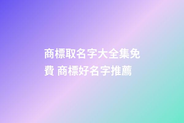 商標取名字大全集免費 商標好名字推薦-第1張-商標起名-玄機派